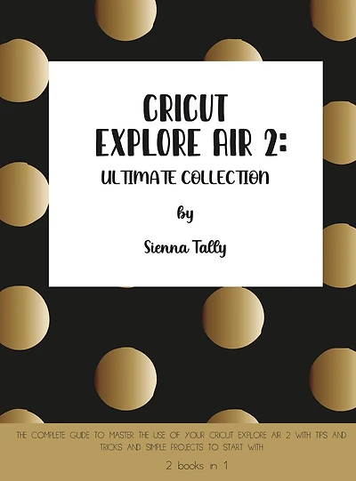Cricut Explore Air 2: The Complete Guide to Master the Use of Your Cricut Explore Air 2, With Tips and Tricks and Simple Projects to Start With