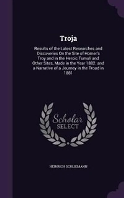 Troja: Results of the Latest Researches and Discoveries On the Site of Homer's Troy and in the Heroic Tumu