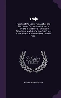 Troja: Results of the Latest Researches and Discoveries On the Site of Homer's Troy and in the Heroic Tumu