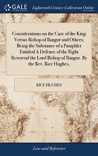 Considerations on the Case of King Versus Bishop Bangor and Others; Being Substance A Pamphlet Entitled Defence Right Reverend Lord Bangor. By Rev. Rice Hughes,