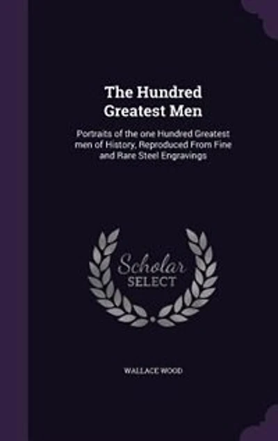 The Hundred Greatest Men: Portraits of the one Hundred Greatest men of History, Reproduced From Fine and Rare Steel Engravings
