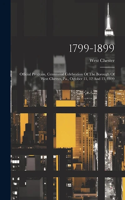 1799-1899: Official Program, Centennial Celebration Of The Borough Of West Chester, Pa., October 11, 12 And 13