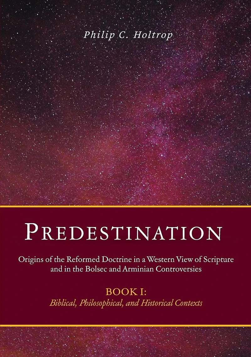 Predestination: Origins of the Reformed Doctrine in a Western View of Scripture and in the Bolsec and Arminian Controversies, Biblical, Philosophical and Historical Contexts