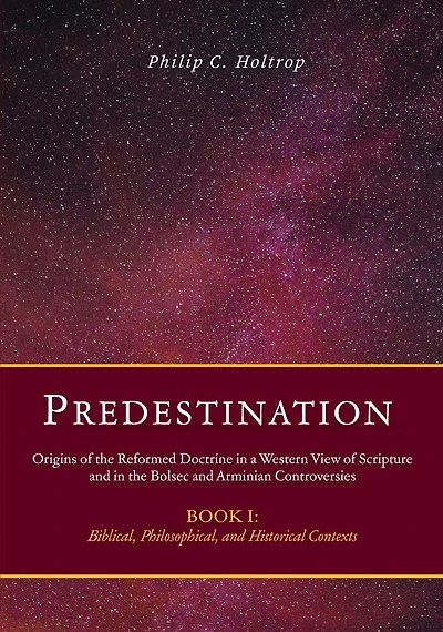 Predestination: Origins of the Reformed Doctrine in a Western View of Scripture and in the Bolsec and Arminian Controversies, Biblical, Philosophical and Historical Contexts