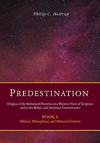 Predestination: Origins of the Reformed Doctrine in a Western View of Scripture and in the Bolsec and Arminian Controversies, Biblical, Philosophical and Historical Contexts
