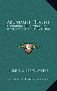Abundant Health: Expounding The Learn-How-To-Be-Well System Of Daily Living
