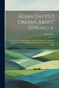 Adam Davy's 5 Dreams About Edward Ii.: The Life of St. Alexius. Solomon's Book of Wisdom. St. Jeremie's [Jerome's] 15 Tokens Before Doomsday. the Lamentacion of Souls