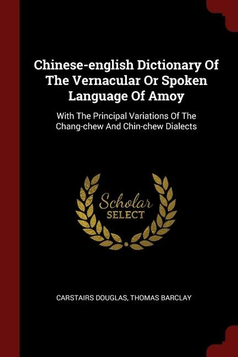Chinese-English Dictionary of the Vernacular or Spoken Language Amoy: With Principal Variations Chang-Chew and Chin-Chew Dialects (Classic Reprint)