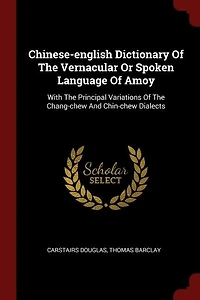 Chinese-English Dictionary of the Vernacular or Spoken Language Amoy: With Principal Variations Chang-Chew and Chin-Chew Dialects (Classic Reprint)