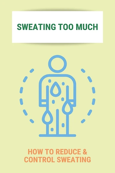Sweating Too Much: How To Reduce & Control Sweating: Stop Excessive Sweating All Over Body