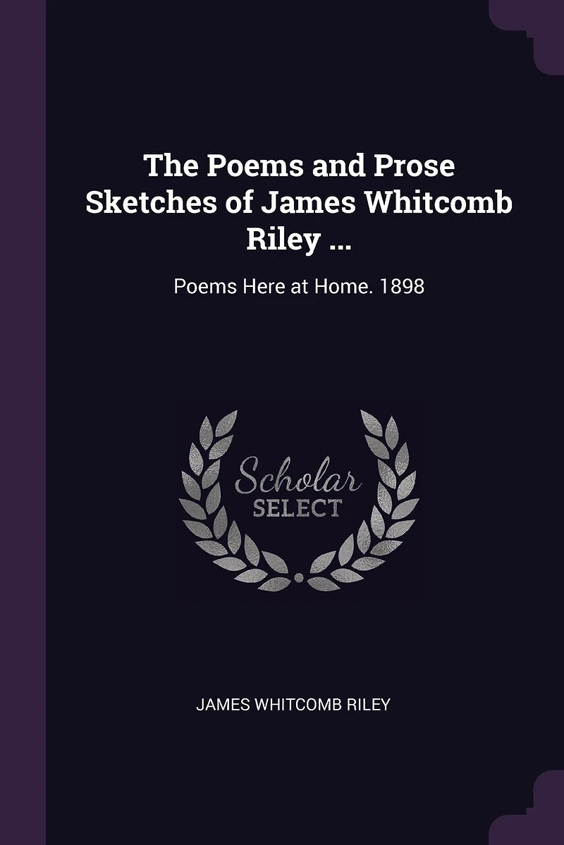 The Poems and Prose Sketches of James Whitcomb Riley ...: Poems Here at Home. 1898