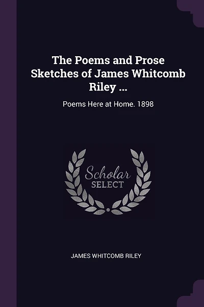 The Poems and Prose Sketches of James Whitcomb Riley ...: Poems Here at Home. 1898