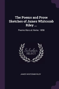 The Poems and Prose Sketches of James Whitcomb Riley ...: Poems Here at Home. 1898