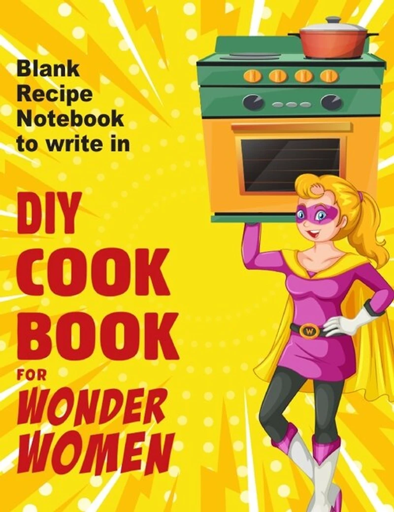 Diy Cookbook For Wonder Women: Blank Recipe Notebook To Write In, Empty Book For Your Own Personal Favorite Dishes