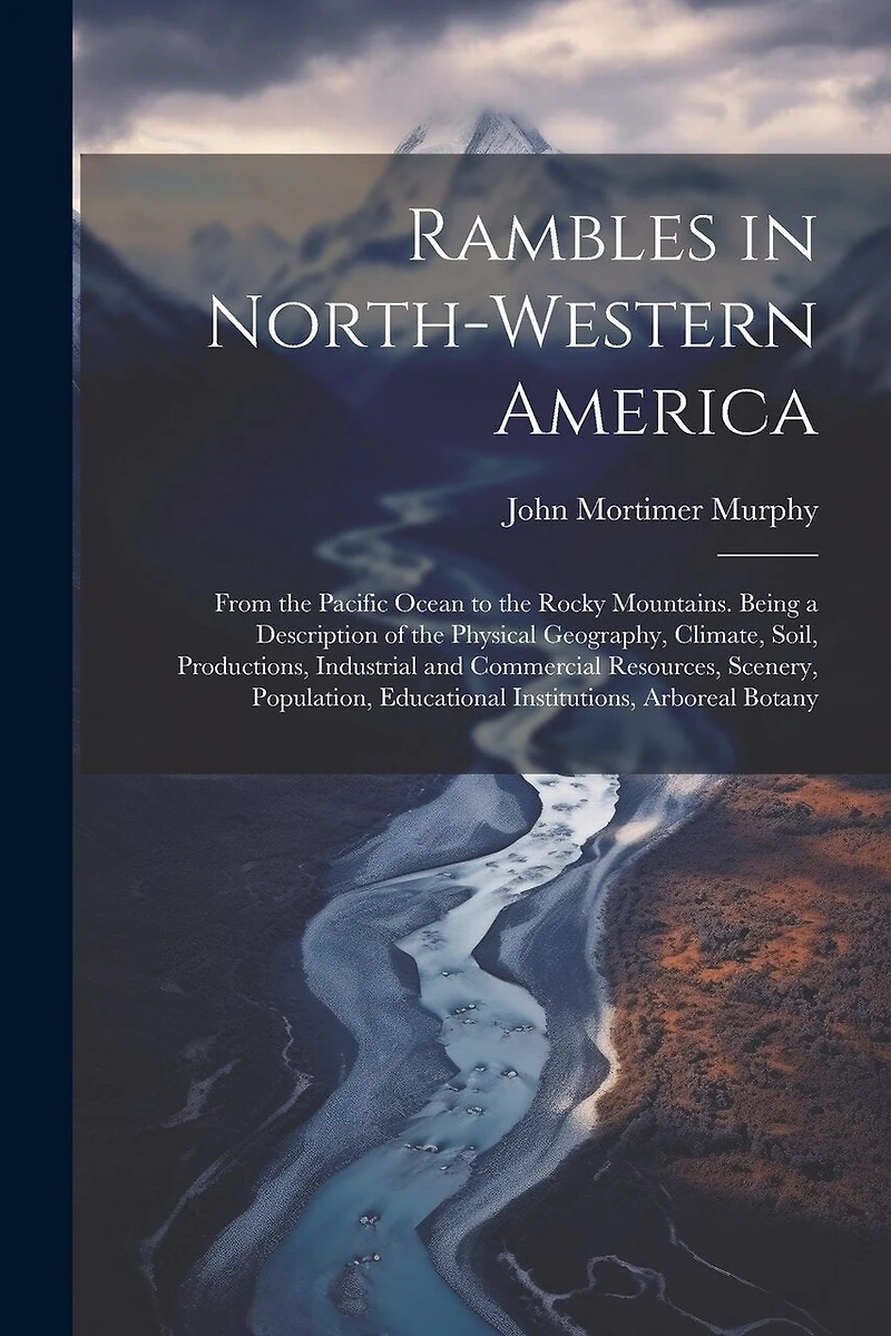 Rambles in North-Western America: From the Pacific Ocean to the Rocky Mountains. Being a Description of the Physical Geography, Climate, Soil, Productions, Industrial and Commercial Resources, Scenery, Population, Educational Institutions, Arboreal Botany
