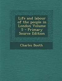 Life and labour of the people in London Volume 5 - Primary Source Edition
