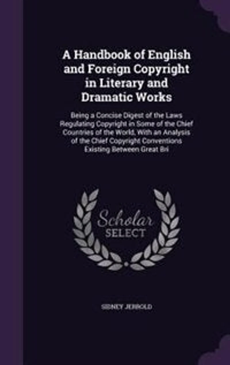 A Handbook of English and Foreign Copyright in Literary and Dramatic Works: Being a Concise Digest of the Laws Regulating Copyright in Some of the Chief Countries of the World