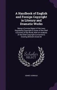A Handbook of English and Foreign Copyright in Literary and Dramatic Works: Being a Concise Digest of the Laws Regulating Copyright in Some of the Chief Countries of the World