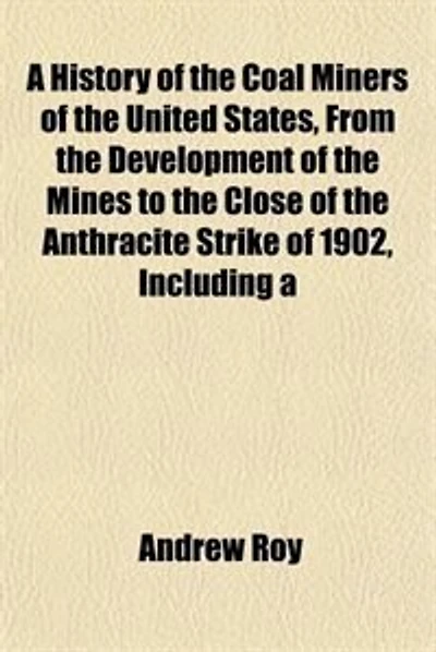 A History of the Coal Miners of the United States, From the Development of the Mines to the Close of the Anthracite Strike of 1902, Including a