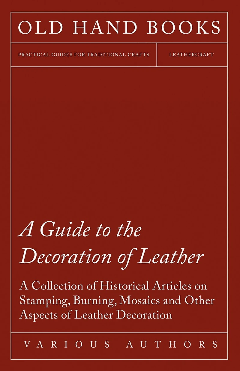 A Guide to the Decoration of Leather - Collection Historical Articles on Stamping, Burning, Mosaics and Other Aspects