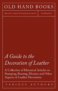 A Guide to the Decoration of Leather - Collection Historical Articles on Stamping, Burning, Mosaics and Other Aspects