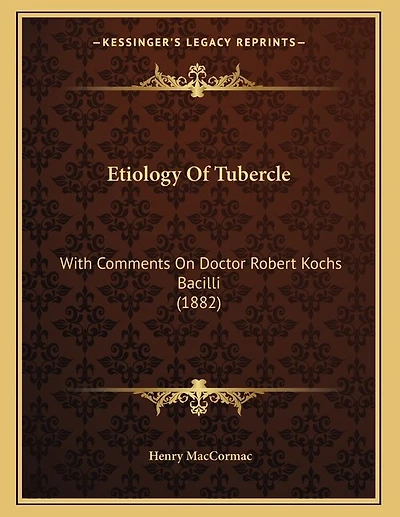 Etiology Of Tubercle: With Comments On Doctor Robert Kochs Bacilli (1882)