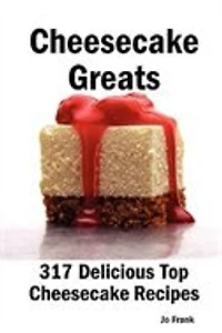 Cheesecake Greats: 317 Delicious Cheesecake Recipes: From Amaretto & Ghirardelli Chocolate Chip Cheesecake To Yogurt C