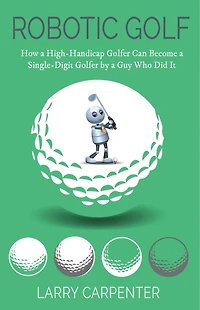 Robotic Golf: How A High-handicap Golfer Can Become A Single-digit Golfer By A Guy Who Did It