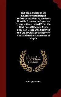 the Tragic Story of Empress Ireland; an Authentic Account Most Horrible Disaster Canadian History, Constructed From Real Facts Obtained Those on Board who Survived and Other Great sea Disasters, Containing Statements Capta