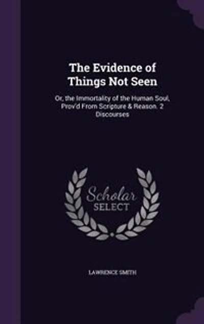 the Evidence of Things Not Seen: Or, Immortality Human Soul, Prov'd From Scripture & Reason. 2 Discourses