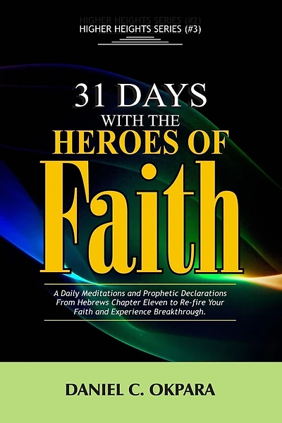 31 Days With The Heroes Of Faith: A Daily Meditations, Prayers & Declarations From Hebrews Chapter Eleven - Re-fire Your Faith, & Experience Breakthrough