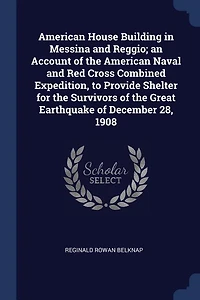 American House Building Messina and Reggio: An Account of the Naval Red Cross, Combined Expedition, to Provide Shelter for Sur