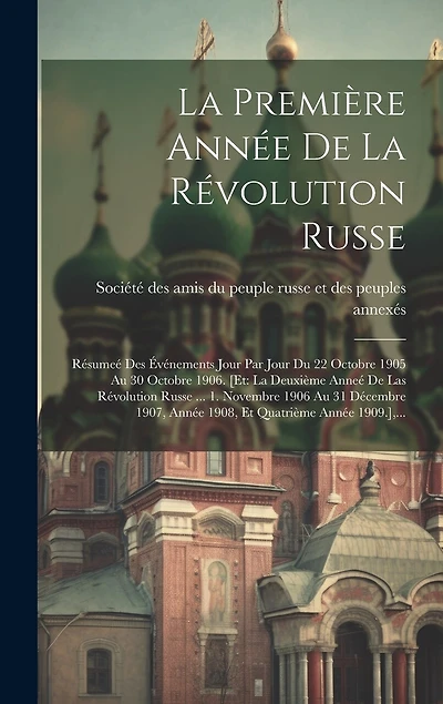 La Première Année De La Révolution Russe: Résumeé Des Événements Jour Par Jour Du 22 Octobre 1905 Au 30 Octobre 1906. [et: La Deuxième Anneé De Las Révolution Russe ... 1. Novembre 1906 Au 31 Décembre 1907, Année 1908, Et Quatrième Année 1909.], ...