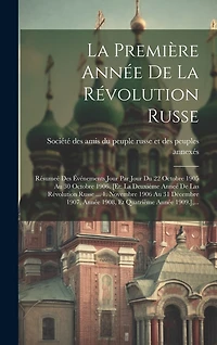 La Première Année De La Révolution Russe: Résumeé Des Événements Jour Par Jour Du 22 Octobre 1905 Au 30 Octobre 1906. [et: La Deuxième Anneé De Las Révolution Russe ... 1. Novembre 1906 Au 31 Décembre 1907, Année 1908, Et Quatrième Année 1909.], ...