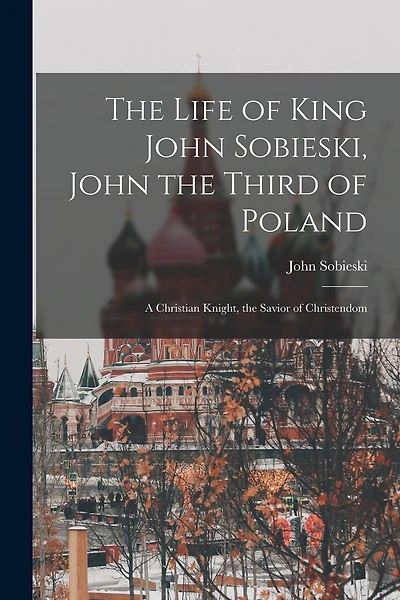 The Life of King John Sobieski, John the Third of Poland; a Christian Knight