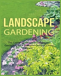 Landscape Gardening: The Complete Guide to Landscape Gardening for a Beautiful Outdoor Living Space