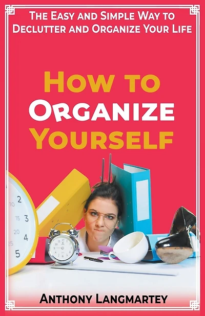 How to Organize Yourself: The Easy and Simple Way to Declutter and Organize Your Life