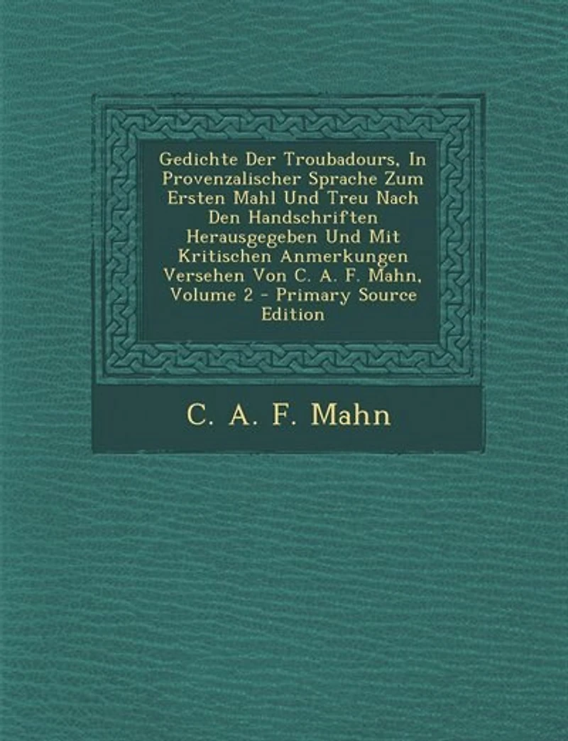 Gedichte Der Troubadours, Provenzalischer Sprache Zum Ersten Mahl Und Treu Nach Den Handschriften Herausgegeben Mit Kritischen Anmerkungen Versehen Von C. A. F. Mahn; Volume 2