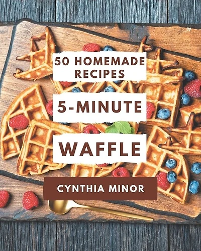 50 Homemade 5-Minute Waffle Recipes: A 5-Minute Waffle Cookbook You Won't be Able to Put Down