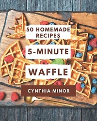 50 Homemade 5-Minute Waffle Recipes: A 5-Minute Waffle Cookbook You Won't be Able to Put Down