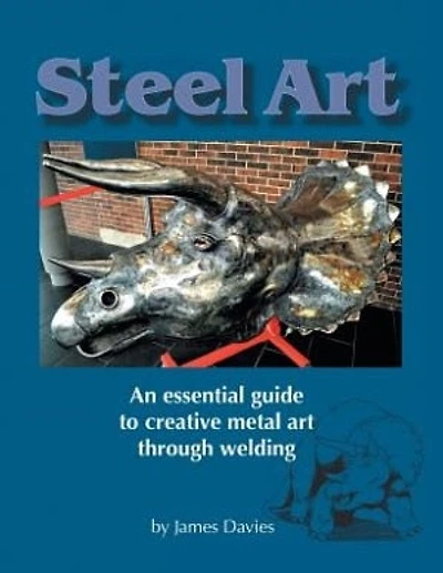 Steel Art - An Essential Guide to Creative Metal Art Through Welding