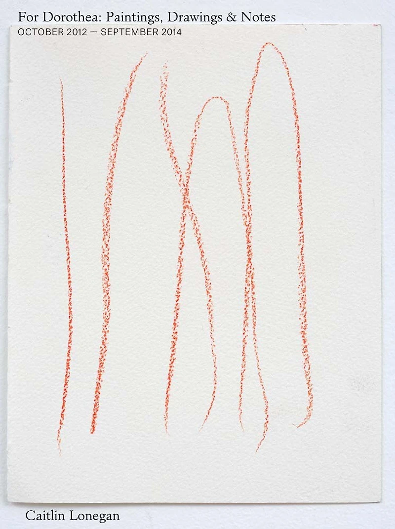 Caitlin Lonegan: For Dorothea: Paintings, Drawings & Notes, October 2012 - September 2014