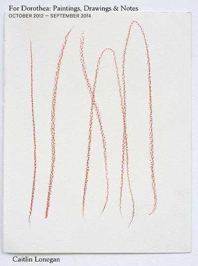 Caitlin Lonegan: For Dorothea: Paintings, Drawings & Notes, October 2012 - September 2014
