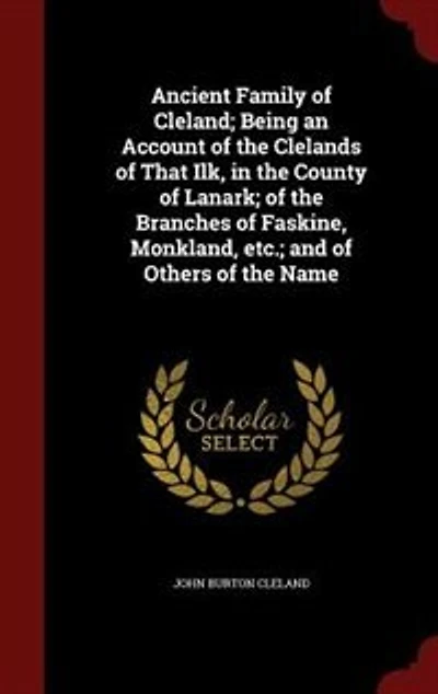 Ancient Family of Cleland; Being an Account the Clelands That Ilk, County Lanark; Branches Faskine, Monkland, etc.; and Others Name