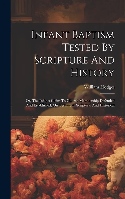 Infant Baptism Tested By Scripture And History: Or, The Infants Claim To Church Membership Defended And Established, On Testimony Scriptural And Historical