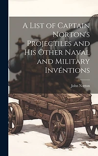 A List of Captain Norton's Projectiles and His Other Naval and Military Invéntions