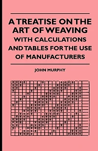 A Treatise On The Art Of Weaving, With Calculations And Tables For The Use Of Manufacturers