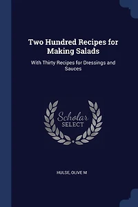 Two Hundred Recipes for Making Salads: With Thirty Dressings and Sauces