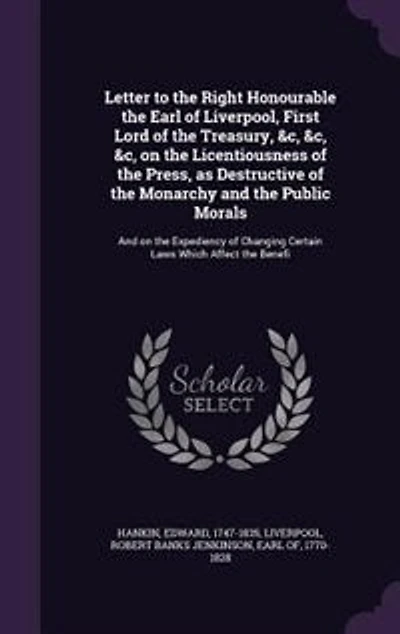 Letter to the Right Honourable Earl of Liverpool, First Lord Treasury, &C., on Licentiousness Press, as Destructive Monarchy And Public Morals: Expediency Changing Certain Laws Which Affect Bene