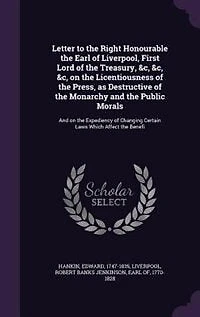 Letter to the Right Honourable Earl of Liverpool, First Lord Treasury, &C., on Licentiousness Press, as Destructive Monarchy And Public Morals: Expediency Changing Certain Laws Which Affect Bene